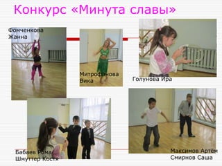 Конкурс «Минута славы»
Фомченкова
Жанна




                 Митрофанова
                 Вика          Голунова Ира




 Бабаев Рома                              Максимов Артём
 Шмуттер Костя                            Смирнов Саша
 