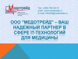 Тел.: (495) 792-35-74
         Сайт: www.medotrade.ru
         E-mail: info303@medotrade.ru



ООО "МЕДОТРЕЙД" – ВАШ
 НАДЕЖНЫЙ ПАРТНЕР В
 СФЕРЕ IT-ТЕХНОЛОГИЙ
    ДЛЯ МЕДИЦИНЫ
 