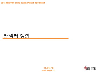 2012 ADIUTOR GAME DEVELOPMENT DOCUMENT




  캐릭터 정의




                                    12. 01. 18
                                   Won Seok, Yi
 