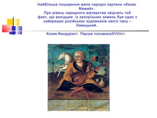 Найбільше поширення мали народні картини «Козак
                     Мамай».
   Про рівень народного малярства свідчить той
факт, що вихідцем із запорізьких земель був один з
  найкращих російських художників свого часу –
                   Левицький.

    Козак-бандурист. Перша половина XVIIIст.




          Козак-бандурист. Перша половина ХVIII ст.
 