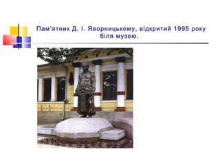Пам’ятник Д. І. Яворницькому, відкритий 1995 року
                   біля музею. 
 
