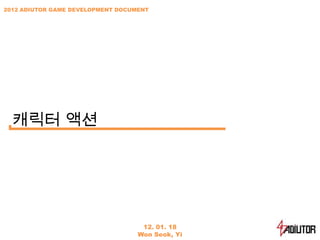 2012 ADIUTOR GAME DEVELOPMENT DOCUMENT




  캐릭터 액션




                                    12. 01. 18
                                   Won Seok, Yi
 