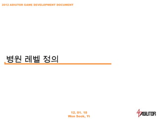 2012 ADIUTOR GAME DEVELOPMENT DOCUMENT




  병원 레벨 정의




                                    12. 01. 18
                                   Won Seok, Yi
 