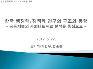 한국정책학회 2012 하계학술대회




                     2012. 6. 22.

                권기석/박한우/한승환
 