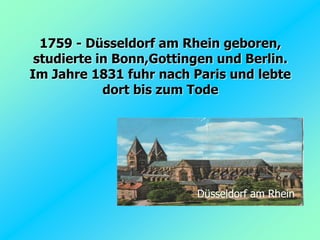 1759 - Düsseldorf am Rhein geboren,
 studierte in Bonn,Gottingen und Berlin.
Im Jahre 1831 fuhr nach Paris und lebte
            dort bis zum Tode




                         Düsseldorf am Rhein
 