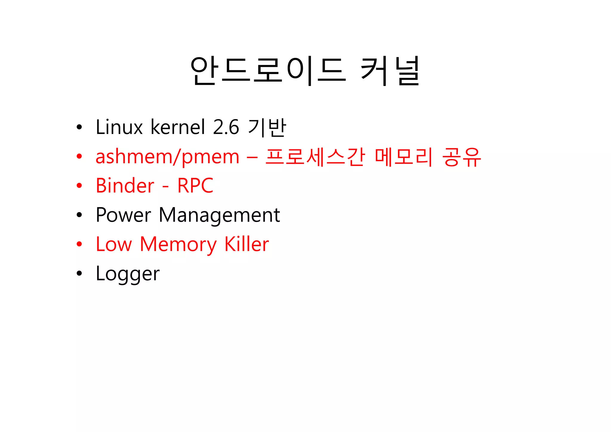 안드로이드 커널
•   Linux kernel 2.6 기반
•   ashmem/pmem – 프로세스간 메모리 공유
             p
•   Binder - RPC
•   Power Management
•   Low Memory Killer
•   Logger
 