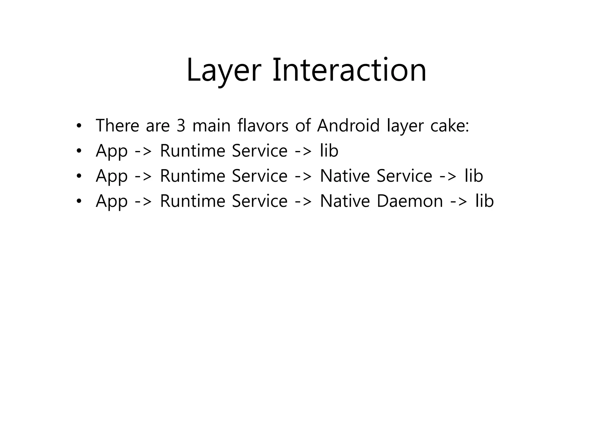 Layer Interaction
•   There are 3 main fl
     h               flavors of Android l
                              f   d d layer cake:
                                              k
•   App -> Runtime Service -> lib
•   App -> Runtime Service -> Native Service -> lib
•   App -> Runtime Service -> Native Daemon -> lib
 