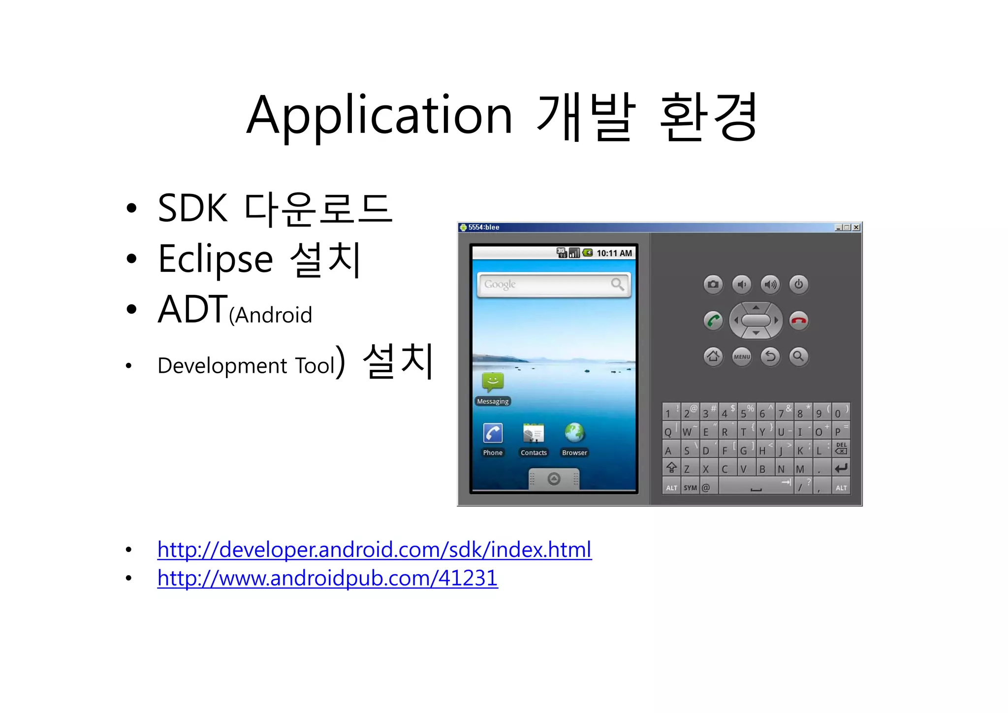 Application 개발 환경
• SDK 다운 다운로드
• Eclipse 설치
       p
• ADT(Android
• Development Tool) 설치




•   http://developer.android.com/sdk/index.html
•   http://www.androidpub.com/41231
 