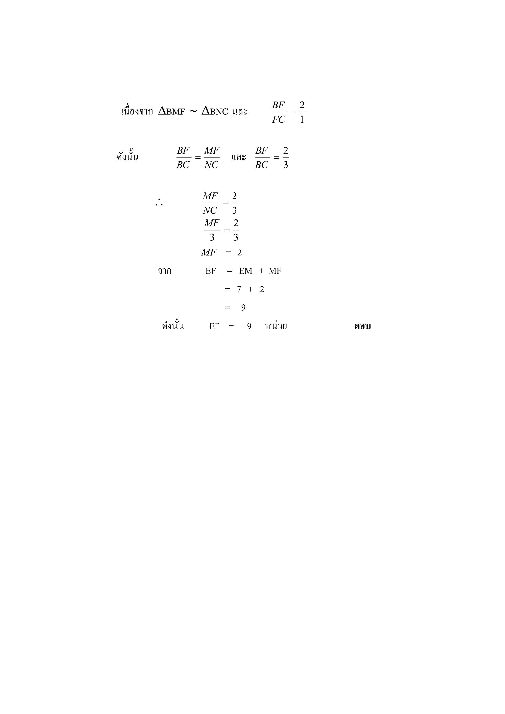 เนื่องจาก BMF  BNC และ         BF
                                      
                                        2
                                   FC 1


                BF   MF         BF   2
ดังนั้น                  และ      
                BC NC           BC   3


                   MF 2
                       
                    NC   3
                    MF 2
                       
                     3   3
                    MF = 2
          จาก       EF = EM + MF
                        = 7 + 2
                        = 9
          ดังนั้น    EF = 9 หน่วย           ตอบ
 