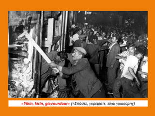 «Υίkίn, kirin, giavourdour» (=Σπάζηε, γκπεμίζηε, είναι γκιαούπηρ)
 