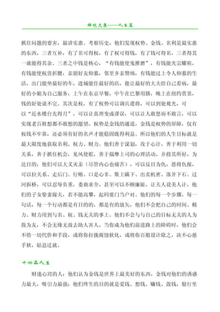 禅院文集——人生篇
¯¯¯¯¯¯¯¯¯¯¯¯¯¯¯¯¯¯¯¯¯¯¯¯¯¯¯¯¯¯¯¯¯¯¯¯¯¯¯¯¯¯¯¯¯¯¯¯¯¯¯¯¯¯¯¯¯¯¯¯¯¯¯¯¯¯¯¯

抓住问题的要害，最讲实惠。考察历史，他们发现权势、金钱、名利是最实惠
的东西，三者互补，有了名可得权，有了权可得钱，有了钱可得名，三者得其
一就能得其余。三者之中钱是核心，“有钱能使鬼推磨”，有钱能光宗耀祖，
有钱能使权贵折腰，亲朋好友仰慕，邻里乡亲赞颂，有钱能过上令人仰慕的生
活，出门能坐最好的车，进城能住最好的店，能让最好的大夫给自己看病，最
好的小姐为自己服务，上午在东京早餐，中午在巴黎用膳，晚上在纽约赏景，
钱的好处说不完。其次是权，有了权势可以调兵遣将，可以到处观光，可
以“近水楼台先得月”，可以让真理变成谬误，可以让人敢怒而不敢言，可以
实现老百姓想都不敢想的愿望，权势是金钱的通道，金钱是权势的屏障，仅有
权钱不牢靠，还必须有好的名声才能稳固既得利益。所以他们的人生目标就是
最大限度地获取名利、权力、财力。他们善于谋划，攻于心计，善于利用一切
关系，善于抓住机会，见风使舵，善于揣摩上司的心理活动，并投其所好，为
达目的，他们可以大义灭亲（尽管内心也痛苦），可以反目为仇，恩将仇报，
可以拉关系、走后门、行贿、口是心非、欺上瞒下、出卖机密、落井下石、过
河拆桥，可以忍辱负重，委曲求全，甚至可以不顾廉耻，让夫人设美人计，他
们的子女娶妻嫁夫，若不能高攀，起码要门当户对。他们的每一个步骤，每一
句话，每一个行动都是有目的的，都是有的放矢，他们不会把自己的时间、精
力、财力用到与名、权、钱无关的事上。他们不会与与自己的目标无关的人为
敌为友，不会无缘无故去助人害人，当你成为他们前进路上的障碍时，他们会
不惜一切代价和手段，或将你拉拢腐蚀软化，或将你百般设计除之，决不心慈
手软，姑息迁就。


十四品人生
   财迷心窍的人：他们认为金钱是世界上最美好的东西，金钱对他们的诱惑
力最大，吸引力最强；他们终生的目的就是爱钱、想钱、赚钱、敛钱，银行里
 