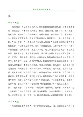 禅院文集——人生篇
¯¯¯¯¯¯¯¯¯¯¯¯¯¯¯¯¯¯¯¯¯¯¯¯¯¯¯¯¯¯¯¯¯¯¯¯¯¯¯¯¯¯¯¯¯¯¯¯¯¯¯¯¯¯¯¯¯¯¯¯¯¯¯¯¯¯¯¯

多。


十七品人生
     稀里糊涂，为活着而活着的人：他们的价值观念是混乱的，分不清主次先
后，轻重缓急，弄不清活着到底为了什么，没有方向、没有目标、没有理想、
没有信仰，不知道自己有什么优点，有什么缺点，自己能干什么，不能干什
么，东风大了跟东风走，西风大了跟西风走，得过且过，“做一天和尚撞一天
钟，”活一天算一天。你要问他“你为什么活着？”他就会感到你这个人真是
莫名其妙，“活着就是活着呗，娘生下来就得活着，还有什么为什么！”他们
不愿动脑筋，别人成功了，那是人家幸运，别人家的孩子上了大学，那是人家
命好，别人发财了，那是人家有财运，从来不去分析人家幸运后面的原因，自
己一无所成，那是倒霉，命不好，命该如此；他们容易成为他人的传声筒，替
罪羊，某个事件、运动、战争的牺牲品，倒霉的事多半会临到他们头上；他们
为他人做嫁衣裳，不知辛苦为谁甜，容易上当受骗，被人驱使；他们很少有固
定的职业，今天干这个，明天又干那个，今年在此，明年在彼；他们喜欢起
哄，喜欢看热闹；他们没有自尊心，也没有虚荣心，直来直去，没有心眼，坦
诚直率，要么胆小怕事，要么胆大妄为；跟他们谈人生的价值和意义，纯粹是
对牛弹琴，你要问他“有没有上帝？”他就会说：“上帝既看不见、摸不着、
又听不到，怎么会有呢？”你要问他“你有没有脑子？”他就坚决地回
答：“我有脑子。”你再问他：“你的脑子既看不见、摸不着、又听不到，怎
么会有呢？”他就回答不了。他们没有积极性、主动性和创造性，总是被动
的，无可奈何的，混一天算一天，能苟活且苟活，走到那算到那，谁怕谁阿！


十八品人生
     全面颠倒是非善恶的人：他们的价值观与常人不同，他们除至亲外对其他
 