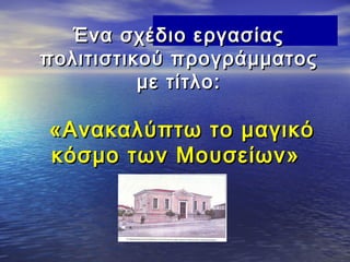 Ένα σχέδιο εργασίας
πολιτιστικού προγράμματος
          με τίτλο:

«Ανακαλύπτω το μαγικό
κόσμο των Μουσείων»
 