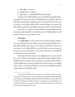 ๕

          ๑. มัชฌิมาปฏิปทา : ทางสายกลาง
          ๒. สันตุฏฐี, สันโตสะ : ความสันโดษ
          ๓. ทิฏฐธรรมิกตถะ : ธรรมทีเป็ นไปเพือให้เกิดประโยชน์ในปั จจุบน
                          ั                                           ั
          หลักพุทธธรรมทัง ๓ ข้อนีถือว่าเป็ นต้นแบบแห่งการดําเนินชีวตของมนุษย์ทีอยูบนพืนฐาน
                                                                   ิ              ่
ความพอเพียงหรื อทางสายกลางอย่างแท้จริ ง และทีสําคัญคือเป็ นหลักธรรมทีนําไปสู่ การพัฒนาตาม
วิถีเศรษฐกิจแนวพุทธ ซึ งมีหลักเกณฑ์อยู่ทีความสมดุลระหว่างวัตถุและจิตใจ หรื อการสร้างทางสาย
กลาง เพือแสวงหาสาระทีแท้จริ งของชีวิต นันก็คือ ความสุ ขทางจิตใจมีคุณค่ากว่าความสุ ข ทางวัตถุ
ซึ งจะก่ อให้เกิดความเห็นแก่ตวและนําไปสู่ ปัญหาสังคมนานัปการดังทีทราบกันในสั งคมปั จจุบน
                             ั                                                            ั
          หลักธรรมทัง ๓ ประการนีสามารถนํามาอธิ บายเป็ นหลักการเชิงประยุกต์ให้สอดคล้อ งกับ
ลักษณะของเศรษฐกิจแนวพุทธทีเน้นความพอเพียงหรื อทางสายกลาง ซึ งตังอยู่บนพืนฐานความเชือ
ทัศนคติ และค่านิ ยมตามแนวทางพระพุทธศาสนา ดังนี

          มัชฌิมาปฏิปทา
          คําว่า “มัชฌิมาปฏิปทา” หมายถึง หลักคําสอนทางพระพุทธศาสนาทีเน้นการปฏิ บติตาม     ั
ทางสายกลางทีนําไปสู่ การพัฒนาคุณภาพชี วตตามหลัก เศรษฐกิ จพอเพียง ซึ งในทีนี หมายถึงการ
                                                   ิ
พัฒนาทีตังอยูบนพืนฐานของทางสายกลาง และความไม่ ประมาท โดยคํานึ งถึ งความพอประมาณ
                 ่
ความมี เ หตุผ ล การสร้ า งภู มิคุ ้ม กัน ที ดีในตัว ตลอดจนใช้ ค วามรู้ ค วามรอบคอบและคุ ณ ธรรม
ประกอบการวางแผนและการตัดสิ นใจในการกระทําการต่างๆ อันเกียวข้อ งกับการดําเนิ นชี วิตเพือ
ความถูกต้องดีงามตามหลักเศรษฐกิ จพอเพียง
          มัชฌิมาปฏิปทา เป็ นหลักธรรมทีวางแนวทางการปฏิ บติอยู่ตรงกลางระหว่างความสุ ดโต่ง
                                                                 ั
ทัง ๒ ทาง คือ กามสุ ขลลิกานุ โยคและอัตตกิลมถานุโยค ซึ งหลักธรรมทังสองด้านนีถือว่าเป็ นหลัก
                        ั
ปฏิบติทีมีความสุ ดโต่งแบบสุ ดประมาณจนหาความดีงามในการบรรลุคุณธรรมไม่ได้ จะเห็นได้จาก
     ั
การทีเจ้าชายสิ ทธัตถะถูกพระราชบิดาปรนเปรอให้หลงใหลหมกมุ่นในกามคุณ และทรงบําเพ็ญทุก
กรกิริยา๗ โดยประการต่างๆ นี สะท้อนให้เห็น ถึงความสุ ดโต่งในการดําเนินชี วิตทังสองด้านทีไม่
นําไปสู่ ความสุ ขและความสําเร็ จได้อย่างแท้จริ ง

         ๗
          พระมหาบุรุษทรงบําเพ็ญทุกกรกิ ริยาทรงทรมานพระวรกายอยู่ ๖ ปี พระองค์งดเสวยอาหารจนพระ
วรกายซูบผอมเหลือแต่หนังหุ ้มกระดูก และแล้วพระอินทร์ ถือพิณสามสายมาดีดให้ฟัง สายพิณทีหนึ งขึงตึงเกินไป
เลยขาด สายที สองหย่อนเกินไปดีดไม่ดง สายที สามไม่ตึงไม่หย่อนนัก ดีดดังได้เสี ยงพอดี พอทรงได้ยิน เช่นนัน
                                     ั
พระองค์จึงทรงเลิกบําเพ็ญทุกกรกิริยา ซึ งเป็ นความเพียรทางกาย แล้วเริ มกลับเสวยอาหารเพือบําเพ็ญเพี ยรทางใจ
การบําเพ็ญทุกกรกิริยาของพระมหาบุรุษดังกล่าว สะท้อนถึงการดําเนิ นชีวตทีสุ ดโต่งอีกด้านหนึ ง อัน เป็ นมูลเหตุ
                                                                       ิ
ให้พระองค์ทรงพบหลักมัชฌิมาปฏิปทา ในกาลต่อมา
 