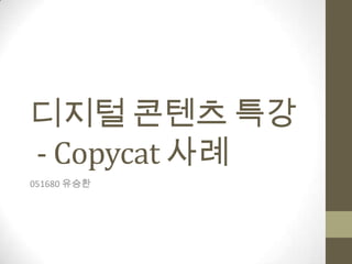 디지털 콘텐츠 특강
- Copycat 사례
051680 유승환
 