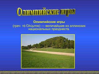 Олимпийские игры
(греч. τὰ Ὀλύμπια) — величайшие из эллинских
           национальных празднеств.
 