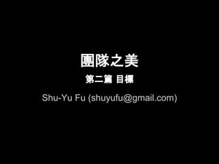 團隊之美
         第二篇 目標

Shu-Yu Fu (shuyufu@gmail.com)
 
