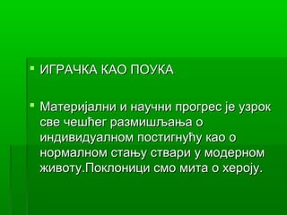  ИГРАЧКА КАО ПОУКА

 Материјални и научни прогрес је узрок
  све чешћег размишљања о
  индивидуалном постигнућу као о
  нормалном стању ствари у модерном
  животу.Поклоници смо мита о хероју.
 