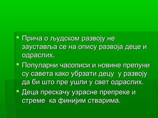  Прича о људском развоју не
  зауставља се на опису развоја деце и
  одраслих.
 Популарни часописи и новине препуни
  су савета како убрзати децу у развоју
  да би што пре ушли у свет одраслих.
 Деца прескачу узрасне препреке и
  стреме ка финијим стварима.
 