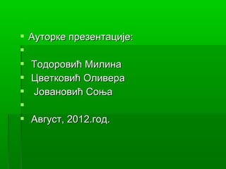    Ауторке презентације:

   Тодоровић Милина
   Цветковић Оливера
   Јовановић Соња

   Август, 2012.год.
 