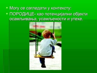  Могу се сагледати у контексту:
 ПОРОДИЦЕ- као потенцијални објекти
  осамљивања, усамљености и утехе.
 