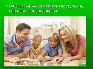  ВАСПИТАЊА- као објекти постугнућа,
  сарадње и напредовања
 