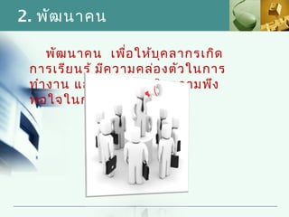 2. พัฒ นาคน

     พัฒ นาคน เพื่อ ให้บ ค ลากรเกิด
                         ุ
 การเรีย นรู้ มีค วามคล่อ งตัว ในการ
 ทำา งาน และบุค ลากรเกิด ความพึง
 พอใจในการทำา งาน
 