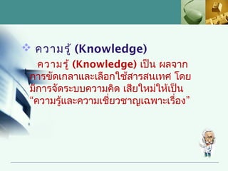  ความรู้ (Knowledge)
   ความรู้ (Knowledge) เป็น ผลจาก
 การขัดเกลาและเลือกใช้สารสนเทศ โดย
 มีการจัดระบบความคิด เสียใหม่ให้เป็น
 “ความรู้และความเชี่ยวชาญเฉพาะเรื่อง”
 