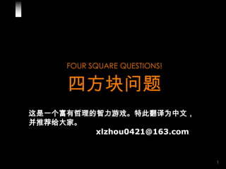 FOUR SQUARE QUESTIONS!

      四方块问题
这是一个富有哲理的智力游戏。特此翻译为中文，
并推荐给大家。
         xlzhou0421@163.com


                               1
 