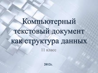 Компьютерный
 текстовый документ
как структура данных
       11 класс


        2012г.
 