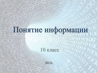 Понятие информации

      10 класс

        2012г.
 