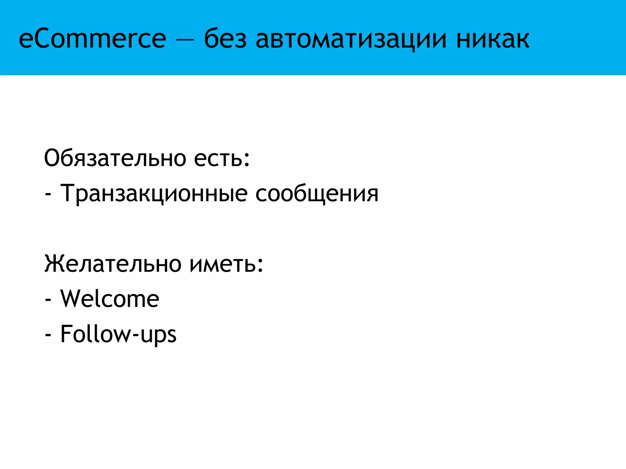 eCommerce — без автоматизации никак



 Обязательно есть:
 - Транзакционные сообщения

 Желательно иметь:
 - Welcome
 - Follow-ups
 