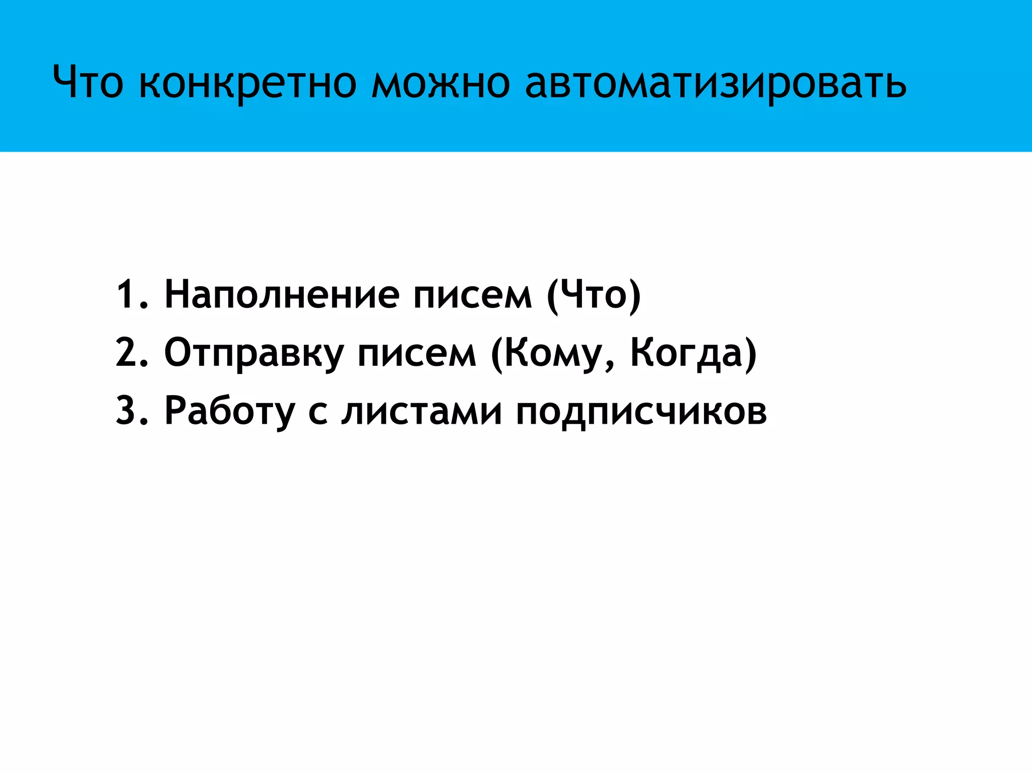 Что конкретно можно автоматизировать



  1. Наполнение писем (Что)
  2. Отправку писем (Кому, Когда)
  3. Работу с листами подписчиков
 