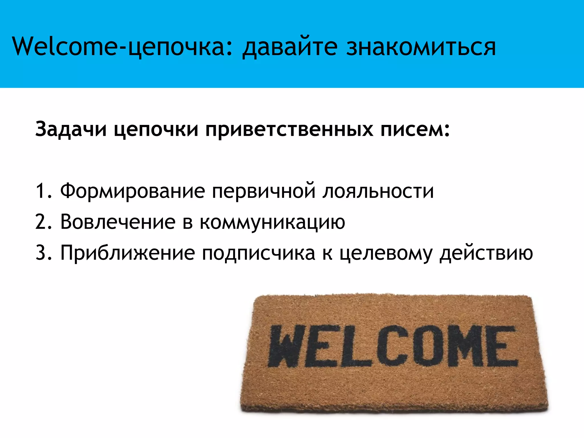 Welcome-цепочка: давайте знакомиться


 Задачи цепочки приветственных писем:

 1. Формирование первичной лояльности
 2. Вовлечение в коммуникацию
 3. Приближение подписчика к целевому действию
 
