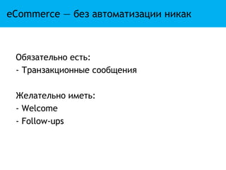 eCommerce — без автоматизации никак



 Обязательно есть:
 - Транзакционные сообщения

 Желательно иметь:
 - Welcome
 - Follow-ups
 