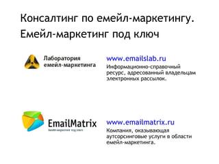 Консалтинг по емейл-маркетингу.
Емейл-маркетинг под ключ

               www.emailslab.ru
               Информационно-справочный
               ресурс, адресованный владельцам
               электронных рассылок.




               www.emailmatrix.ru
               Компания, оказывающая
               аутсорсинговые услуги в области
               емейл-маркетинга.
 