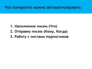 Что конкретно можно автоматизировать



  1. Наполнение писем (Что)
  2. Отправку писем (Кому, Когда)
  3. Работу с листами подписчиков
 
