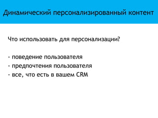 Динамический персонализированный контент


 Что использовать для персонализации?

 - поведение пользователя
 - предпочтения пользователя
 - все, что есть в вашем CRM
 