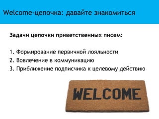 Welcome-цепочка: давайте знакомиться


 Задачи цепочки приветственных писем:

 1. Формирование первичной лояльности
 2. Вовлечение в коммуникацию
 3. Приближение подписчика к целевому действию
 