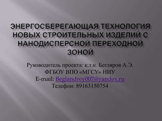 Руководитель проекта: к.т.н. Бегляров А.Э.
      ФГБОУ ВПО «МГСУ» НИУ
   E-mail: Beglandrey007@yandex.ru
         Телефон: 89163150754
 