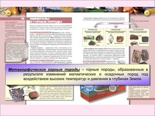 Метаморфические горные породы – горные породы, образованные в
      результате изменений магматических и осадочных пород под
      воздействием высоких температур и давления в глубинах Земли.
 