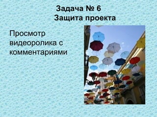 Задача № 6
          Защита проекта
Просмотр
видеоролика с
комментариями
 
