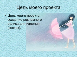 Цель моего проекта
• Цель моего проекта –
  создание рекламного
  ролика для изделия
  (зонтик).
 