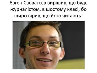 Євген Савватєєв вирішив, що буде
журналістом, в шостому класі, бо
  щиро вірив, що його читають!
 