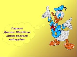 Гэртээ!
Дасгал 122,125­ыг
  хийж ирээрэй 
   найзуудаа 
 