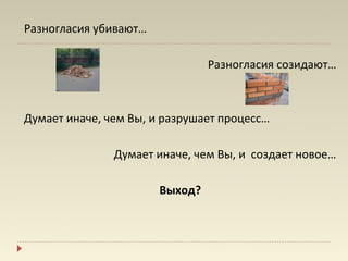Разногласия убивают…

                                Разногласия созидают…



Думает иначе, чем Вы, и разрушает процесс…

               Думает иначе, чем Вы, и создает новое…

                       Выход?
 