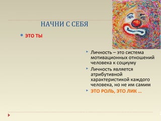НАЧНИ С СЕБЯ
 ЭТО ТЫ



                     Личность – это система
                      мотивационных отношений
                      человека к социуму
                     Личность является
                      атрибутивной
                      характеристикой каждого
                      человека, но не им самим
                     ЭТО РОЛЬ, ЭТО ЛИК …



                                                 2
 