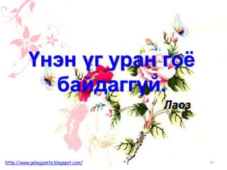 Лаоз
Үнэн үг уран гоё
байдаггүй.
10http://www.gelegjamts.blogspot.com/
 