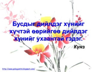 Күнз
Бусдыг дийлдэг хүнийг
хүчтэй өөрийгөө дийлдэг
хүнийг ухаантай гэдэг.
19http://www.gelegjamts.blogspot.com/
 