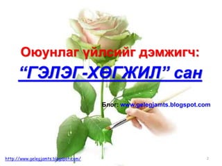 2
Оюунлаг үйлсийг дэмжигч:ө
“ГЭЛЭГ-ХӨГЖИЛ” сан
Блог: www.gelegjamts.blogspot.com
http://www.gelegjamts.blogspot.com/
 